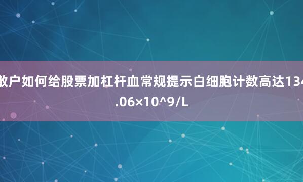 散户如何给股票加杠杆血常规提示白细胞计数高达134.06×10^9/L