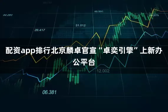 配资app排行北京麟卓官宣“卓奕引擎”上新办公平台