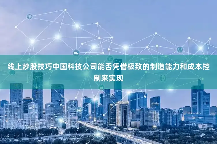 线上炒股技巧中国科技公司能否凭借极致的制造能力和成本控制来实现