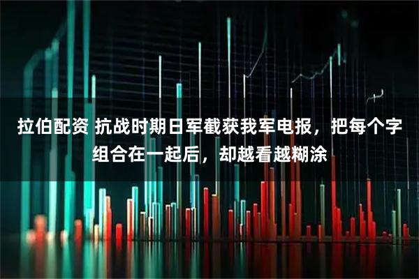 拉伯配资 抗战时期日军截获我军电报，把每个字组合在一起后，却越看越糊涂