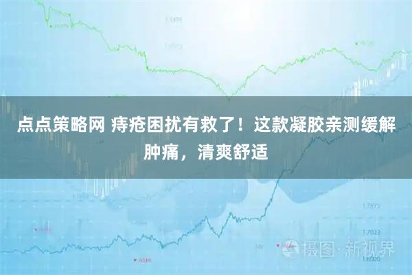 点点策略网 痔疮困扰有救了！这款凝胶亲测缓解肿痛，清爽舒适