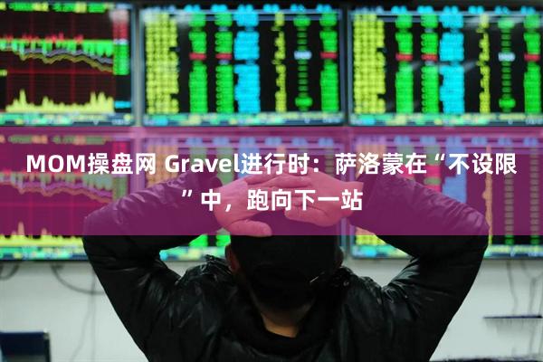 MOM操盘网 Gravel进行时：萨洛蒙在“不设限”中，跑向下一站