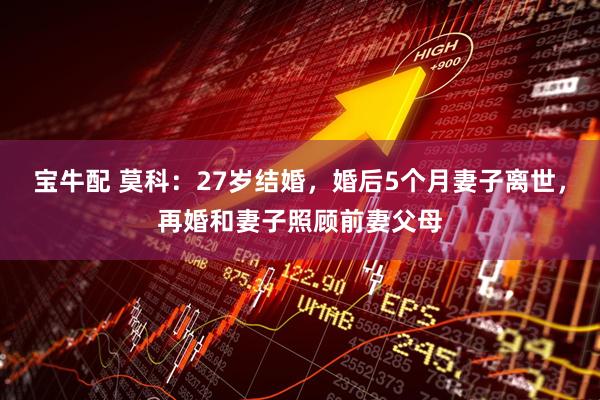 宝牛配 莫科：27岁结婚，婚后5个月妻子离世，再婚和妻子照顾前妻父母