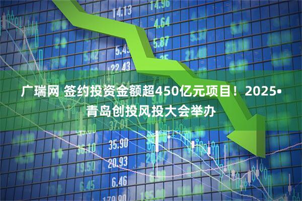 广瑞网 签约投资金额超450亿元项目！2025•青岛创投风投大会举办