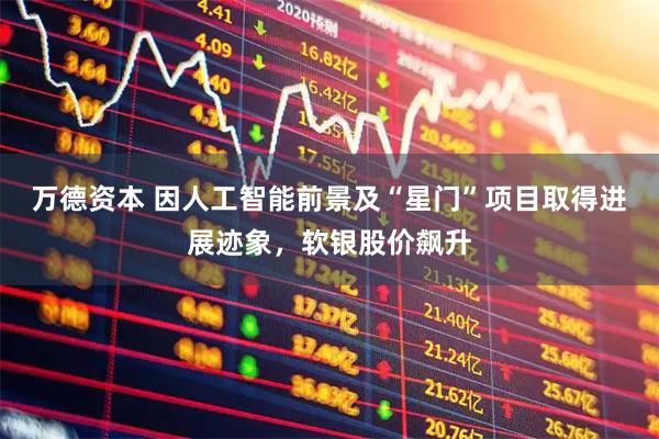 万德资本 因人工智能前景及“星门”项目取得进展迹象，软银股价飙升