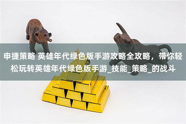 申捷策略 英雄年代绿色版手游攻略全攻略，带你轻松玩转英雄年代绿色版手游_技能_策略_的战斗