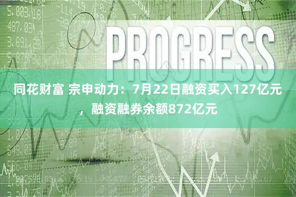 同花财富 宗申动力：7月22日融资买入127亿元，融资融券余额872亿元