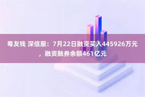 粤友钱 深信服：7月22日融资买入445926万元，融资融券余额461亿元