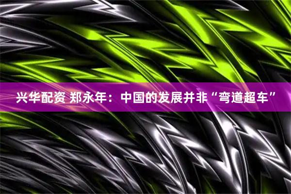 兴华配资 郑永年：中国的发展并非“弯道超车”