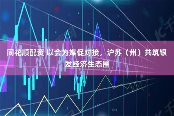 同花顺配资 以会为媒促对接，沪苏（州）共筑银发经济生态圈