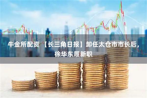 牛金所配资 【长三角日报】卸任太仓市市长后，徐华东履新职