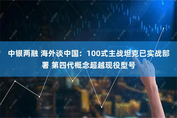 中银两融 海外谈中国：100式主战坦克已实战部署 第四代概念超越现役型号