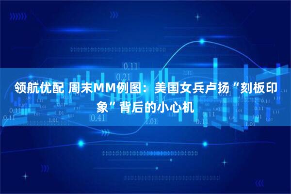 领航优配 周末MM例图：美国女兵卢扬“刻板印象”背后的小心机