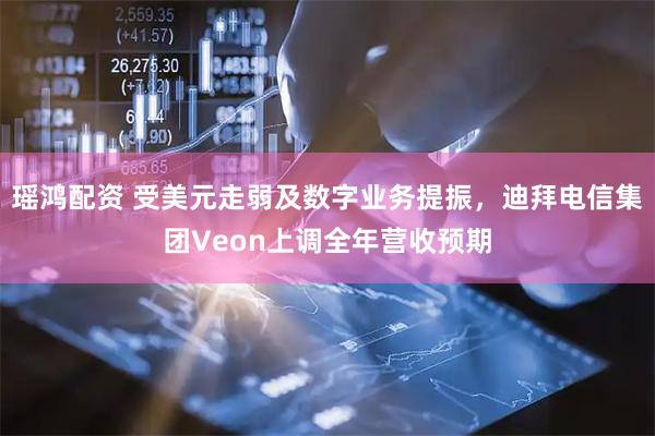 瑶鸿配资 受美元走弱及数字业务提振，迪拜电信集团Veon上调全年营收预期