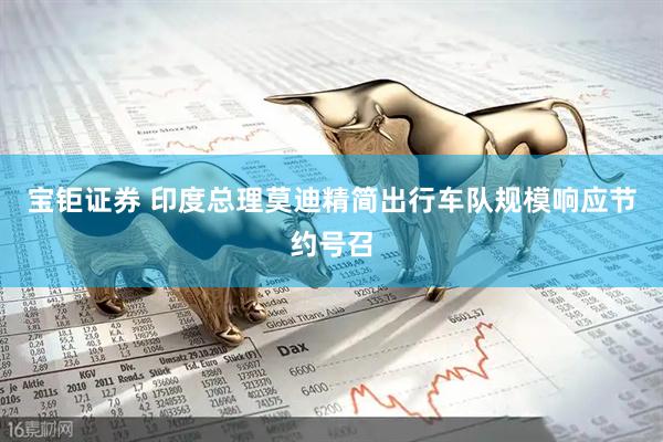 宝钜证券 印度总理莫迪精简出行车队规模响应节约号召
