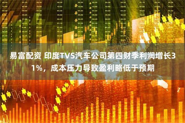 易富配资 印度TVS汽车公司第四财季利润增长31%，成本压力导致盈利略低于预期