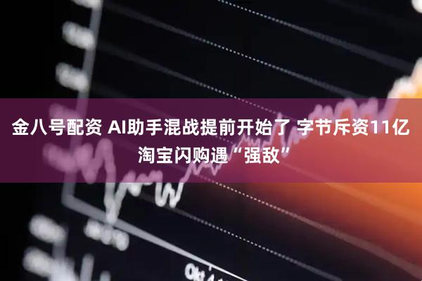 金八号配资 AI助手混战提前开始了 字节斥资11亿 淘宝闪购遇“强敌”