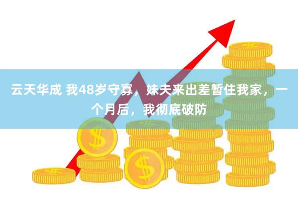 云天华成 我48岁守寡，妹夫来出差暂住我家，一个月后，我彻底破防