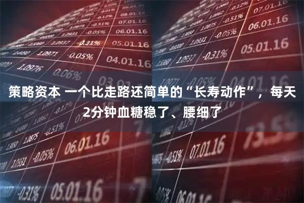 策略资本 一个比走路还简单的“长寿动作”，每天2分钟血糖稳了、腰细了