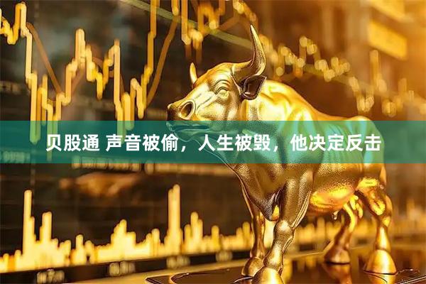 贝股通 声音被偷，人生被毁，他决定反击