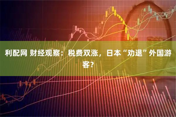 利配网 财经观察：税费双涨，日本“劝退”外国游客？