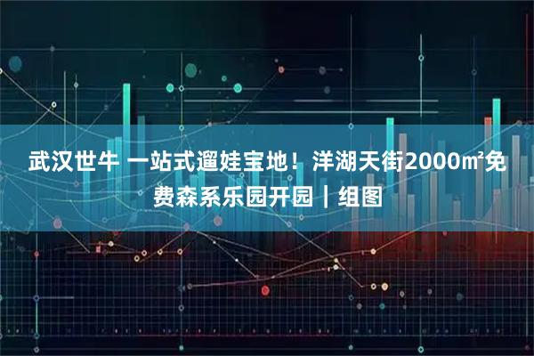 武汉世牛 一站式遛娃宝地！洋湖天街2000㎡免费森系乐园开园｜组图