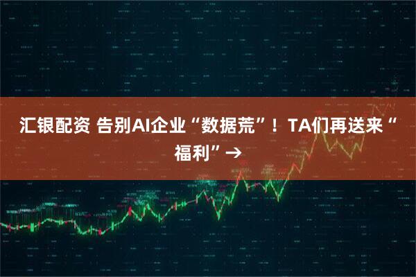 汇银配资 告别AI企业“数据荒”！TA们再送来“福利”→