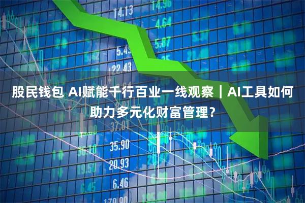 股民钱包 AI赋能千行百业一线观察｜AI工具如何助力多元化财富管理？