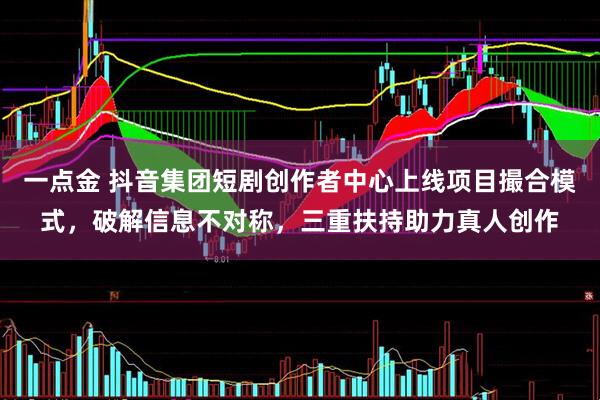一点金 抖音集团短剧创作者中心上线项目撮合模式，破解信息不对称，三重扶持助力真人创作