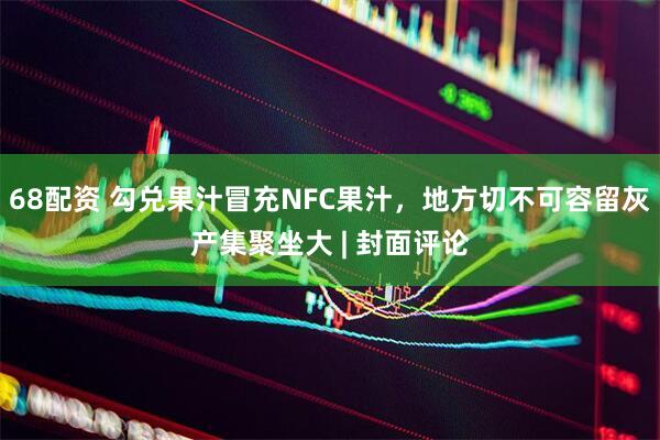 68配资 勾兑果汁冒充NFC果汁，地方切不可容留灰产集聚坐大 | 封面评论