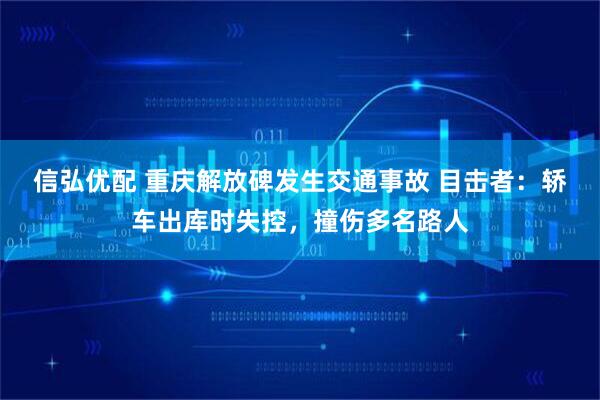 信弘优配 重庆解放碑发生交通事故 目击者：轿车出库时失控，撞伤多名路人
