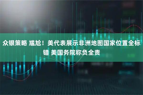 众银策略 尴尬！美代表展示非洲地图国家位置全标错 美国务院称负全责
