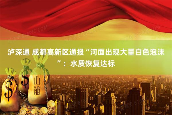泸深通 成都高新区通报“河面出现大量白色泡沫”：水质恢复达标