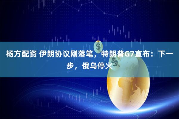 杨方配资 伊朗协议刚落笔，特朗普G7宣布：下一步，俄乌停火