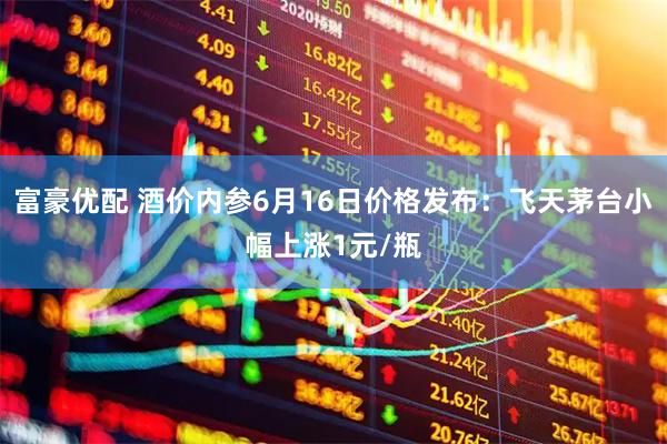 富豪优配 酒价内参6月16日价格发布：飞天茅台小幅上涨1元/瓶